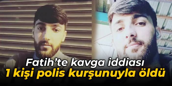 Fatih'te kavga iddiası: 1 kişi polis kurşunuyla öldü