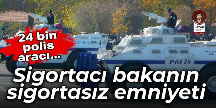 Sigortacı bakanın sigortasız emniyeti: 24 bin polis aracı trafiğe çıkamayabilir