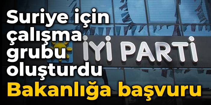 İYİ Parti, Suriye için çalışma grubu oluşturdu: Bakanlığa başvuru