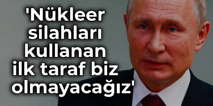 Putin'den nükleer yorumu: İlk kullanan taraf biz olmayacağız