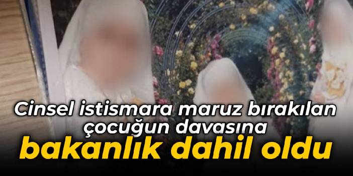 Cinsel istismara maruz bırakılan çocuğun davasına bakanlık dahil oldu