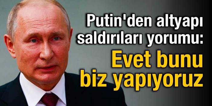 Putin'den altyapı saldırıları yorumu: Evet bunu biz yapıyoruz