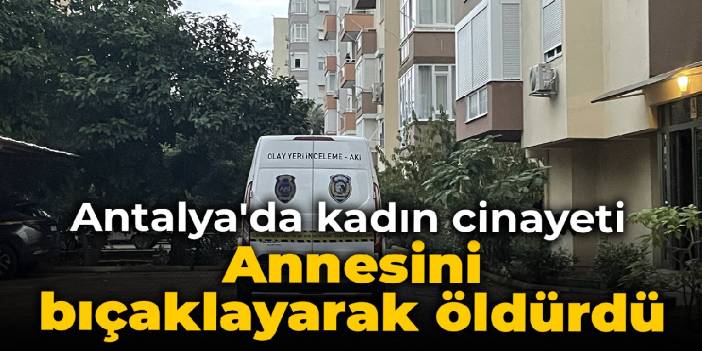 Antalya'da kadın cinayeti: Annesini bıçaklayarak öldürdü