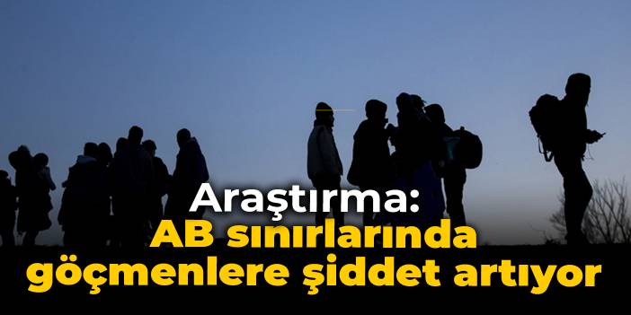 Araştırma: AB sınırlarında göçmenlere şiddet artıyor