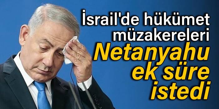 İsrail'de hükümet müzakereleri: Netanyahu ek süre istedi