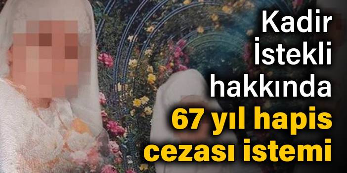 Kadir İstekli hakkında 67 yıl hapis cezası istemi