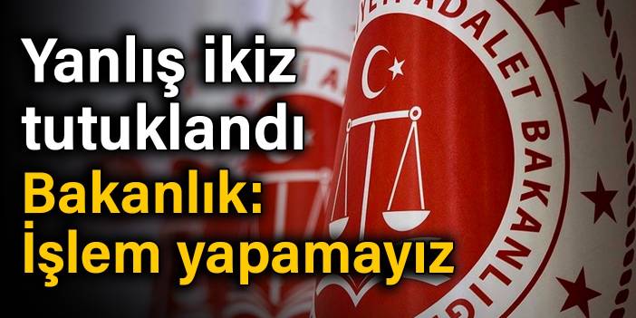 Yanlış ikizin tutuklanmasına bakanlıktan yanıt: İşlem yapamayız