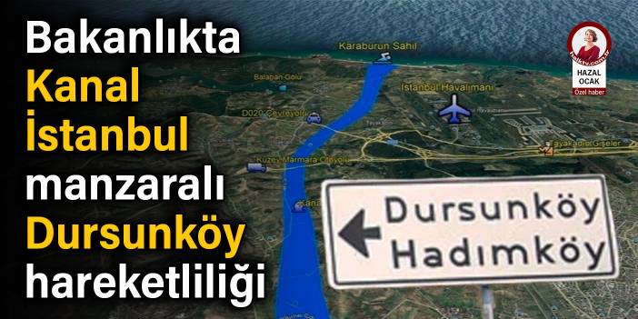 Bakanlıkta Kanal İstanbul manzaralı Dursunköy hareketliliği