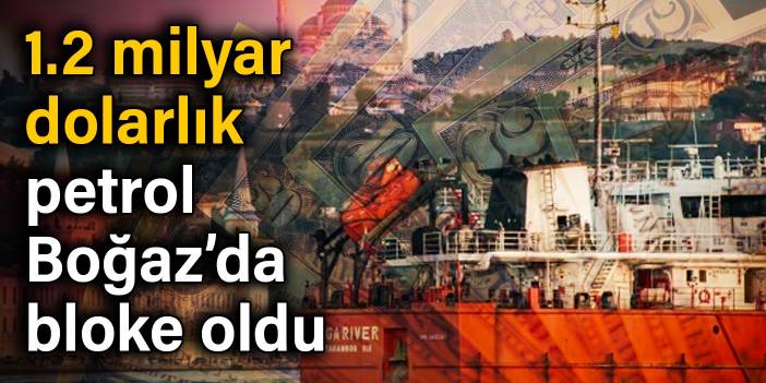 1.2 milyar dolarlık petrol Boğaz’da bloke oldu