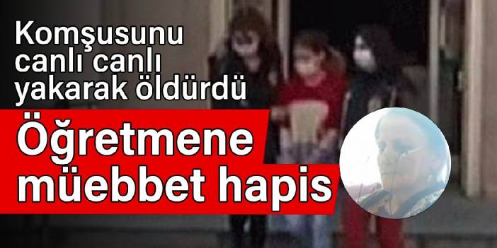 Komşusunu canlı canlı yakarak öldürdü: Öğretmene müebbet hapis cezası