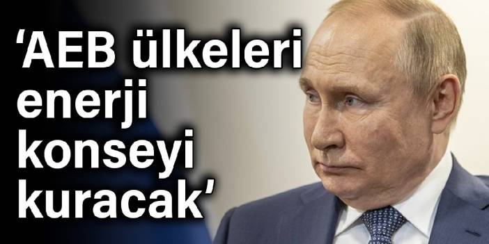 Putin: AEB ülkeleri enerji konseyi kuracak