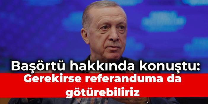 Erdoğan'dan başörtü mesajı: Gerekirse referanduma da götürebiliriz