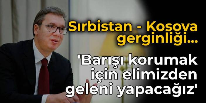 Sırbistan Cumhurbaşkanı Vucic: Barışı korumak için elimizden geleni yapacağız