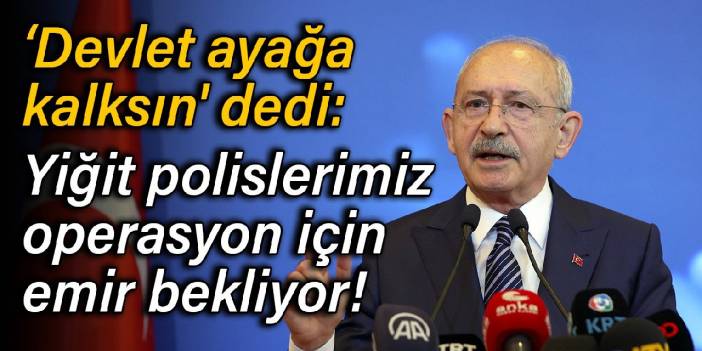 Kılıçdaroğlu 'Devlet ayağa kalksın' dedi: Yiğit polislerimiz operasyon için emir bekliyor!