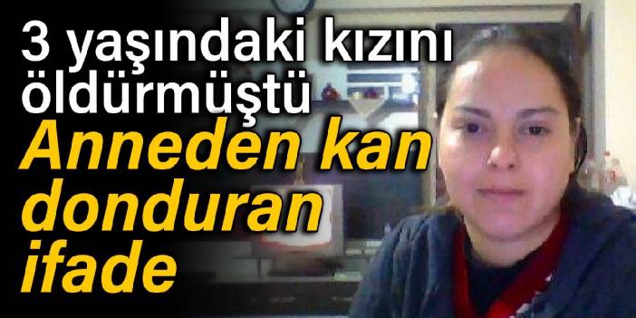 3 yaşındaki kızını öldürmüştü: Anneden kan donduran ifade