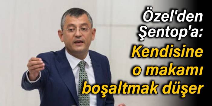 Özel'den Şentop'a: Kendisine o makamı boşaltmak düşer