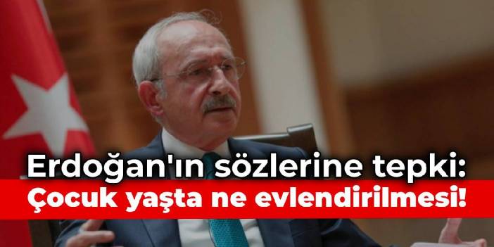 Kılıçdaroğlu'ndan Erdoğan'a tepki: Çocuk yaşta ne evlendirilmesi, ne anlatıyorsun sen!