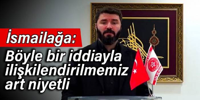 İsmailağa: Böyle bir iddiayla ilişkilendirilmemiz art niyetli