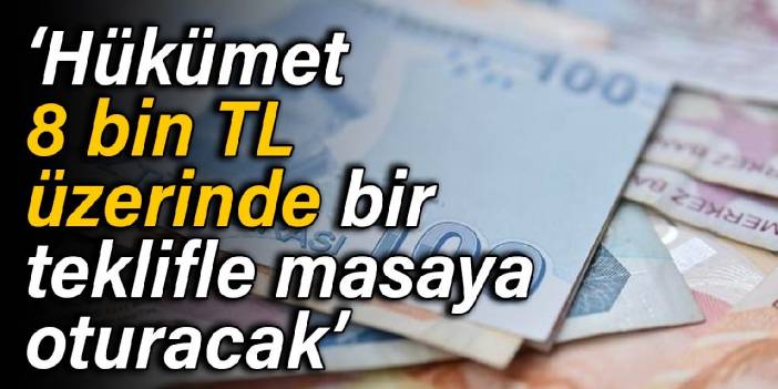 Asgari ücret kulisi: Hükümet 8 bin TL üzerinde bir teklifle masaya oturacak