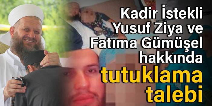 Kadir İstekli, Yusuf Ziya ve Fatıma Gümüşel hakkında tutuklama talebi