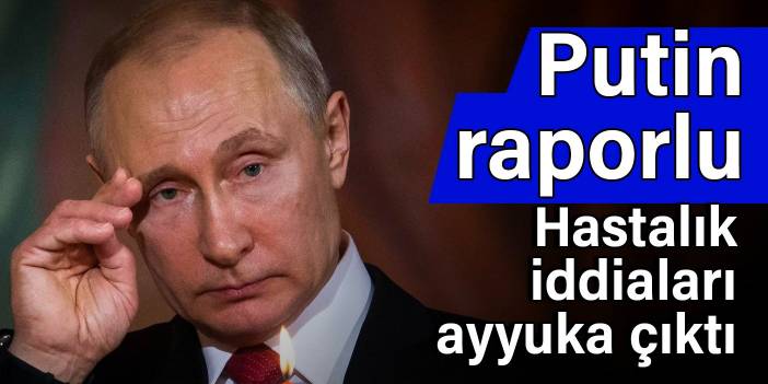 Putin raporlu: Hastalık iddiaları ayyuka çıktı