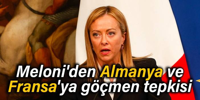 Meloni'den Almanya ve Fransa'ya göçmen tepkisi