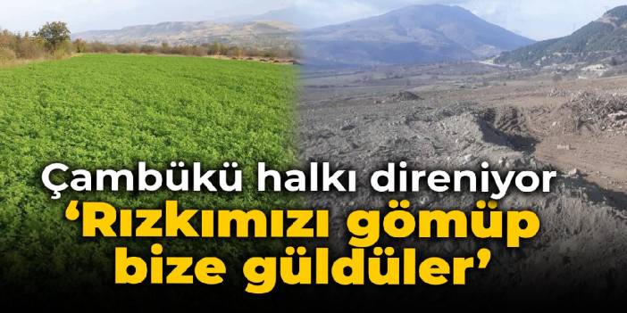 Çambükü halkı direniyor: Rızkımızı gömdüler, bize güldüler