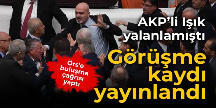 AKP'li Işık, Örs'e görüşme çağrısı yaptı, açıklamayı yalanladı: O kayıt yayınlandı