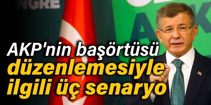 Davutoğlu’ndan AKP'nin başörtüsü düzenlemesiyle ilgili üç senaryo