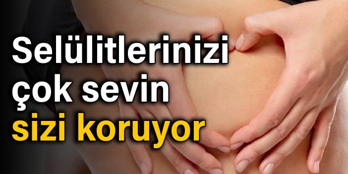 Selülitlerinizi çok sevin, sizi koruyor