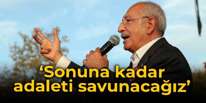 Kılıçdaroğlu: Sonuna kadar adaleti savunacağız