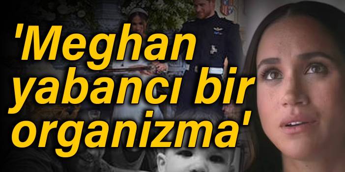 'Meghan yabancı bir organizma'