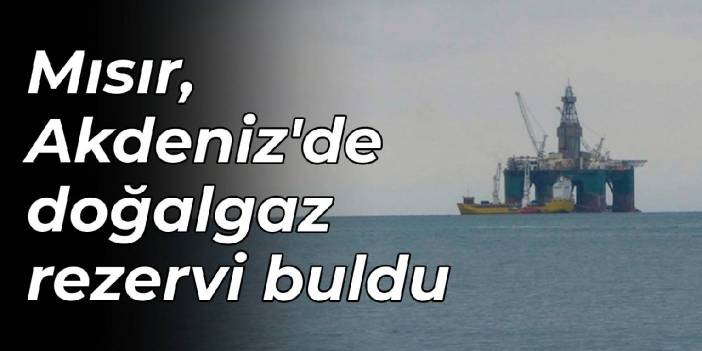 Mısır, Akdeniz'de doğalgaz rezervi buldu