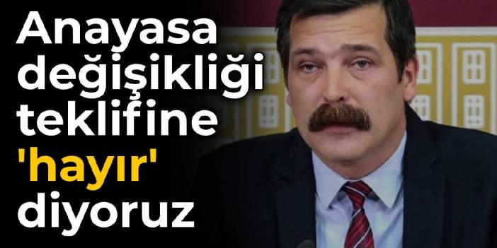 TİP Genel Başkanı Erkan Baş: Anayasa değişikliği teklifine 'hayır' diyoruz