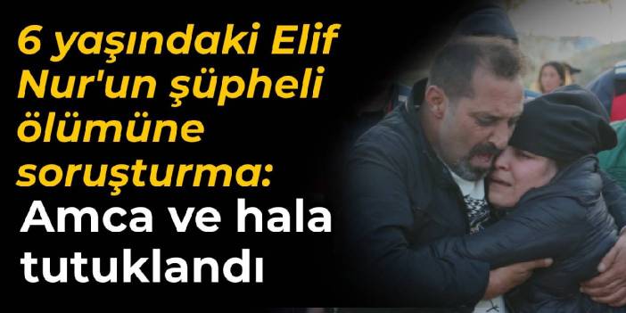 6 yaşındaki Elif Nur'un şüpheli ölümüne soruşturma: Amca ve hala tutuklandı