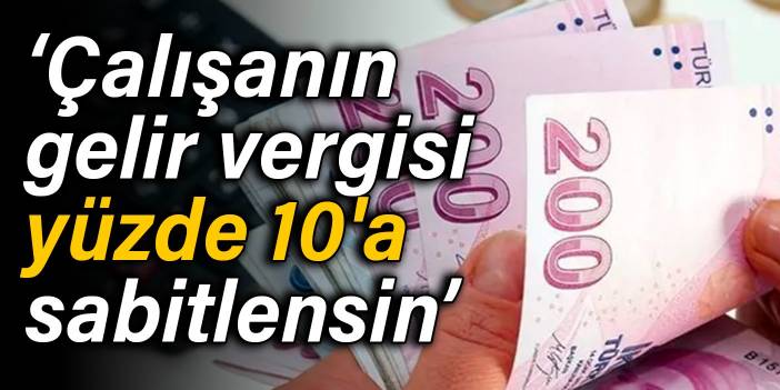 ‘Çalışanın gelir vergisi yüzde 10'a sabitlensin’