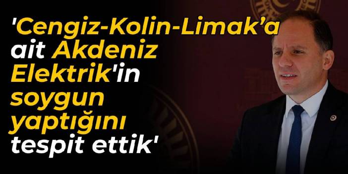 CHP'li Yavuzyılmaz: Cengiz-Kolin-Limak’a ait Akdeniz Elektrik'in soygun yaptığını tespit ettik