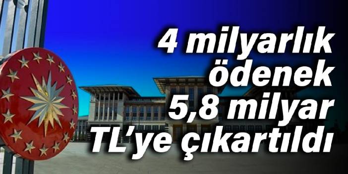 4 milyarlık ödenek 5,8 milyar TL’ye çıkartıldı