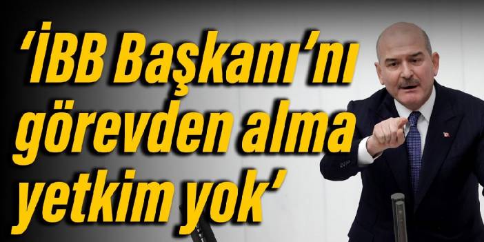 Soylu: İBB Başkanını görevden alma yetkim yok