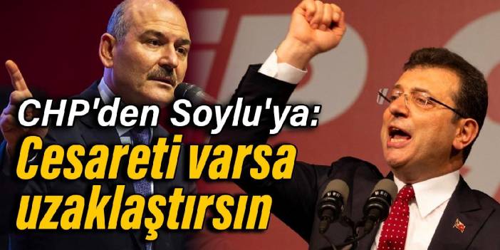 CHP'den Soylu'ya İmamoğlu yanıtı: Cesareti varsa uzaklaştırsın