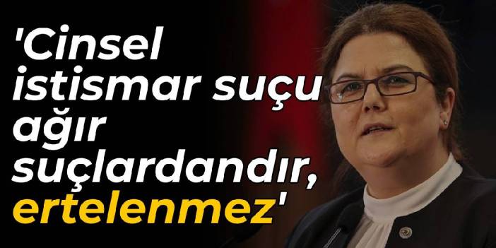 Bakan Yanık: Cinsel istismar suçu ağır suçlardandır, ertelenmez