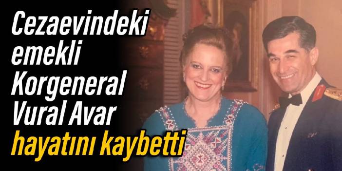 Cezaevindeki emekli Korgeneral Vural Avar hayatını kaybetti