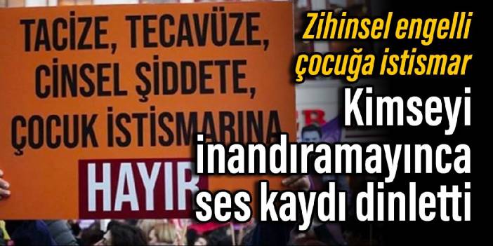 Zihinsel engelli çocuğa istismar: Kimseyi inandıramayınca ses kaydı dinletti