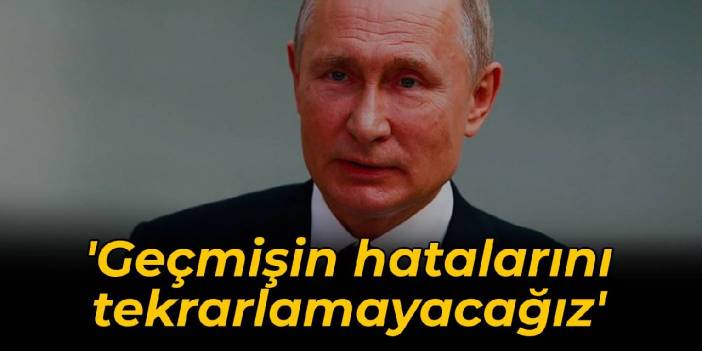 Putin: Geçmişin hatalarını tekrarlamayacağız