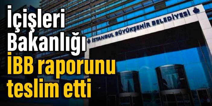 İçişleri Bakanlığı İBB raporunu teslim etti