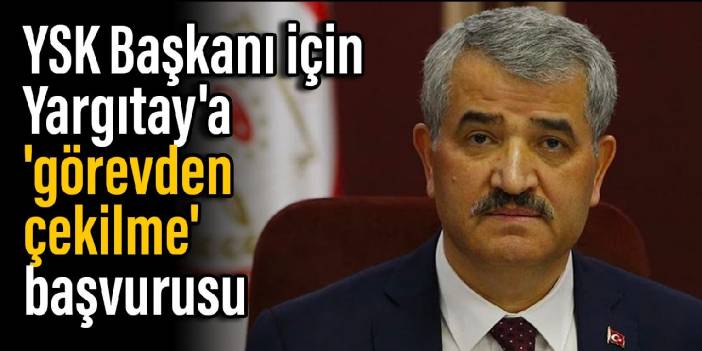 YSK Başkanı için Yargıtay'a 'görevden çekilme' başvurusu