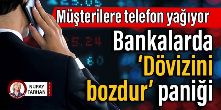 Müşterilere telefon yağıyor: Bankalarda ‘Dövizini bozdur’ paniği