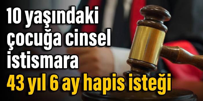 10 yaşındaki kız çocuğuna cinsel istismar davası: 43 yıl 6 aya kadar hapis istendi