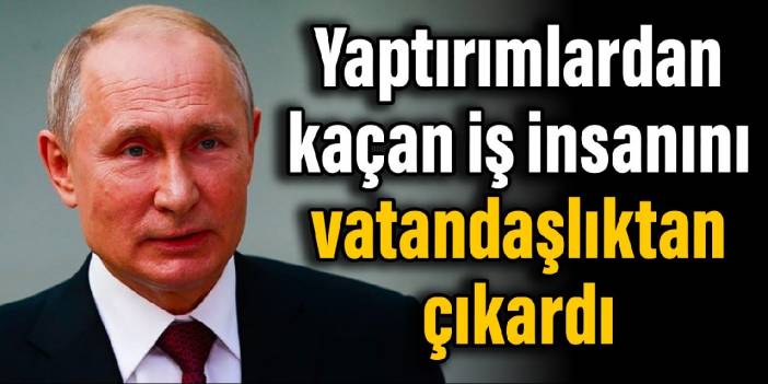 Putin yaptırımlardan kaçan iş insanını vatandaşlıktan çıkardı