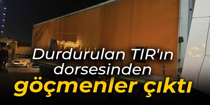 Durdurulan TIR'ın dorsesinden göçmenler çıktı